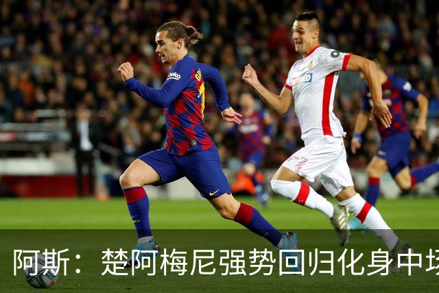 阿斯：楚阿梅尼强势回归化身中场基石，有望首发出战马德里德比